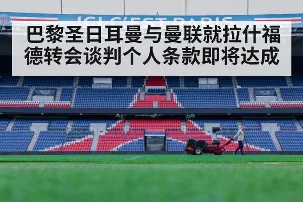 巴黎圣日耳曼与曼联就拉什福德转会谈判个人条款即将达成