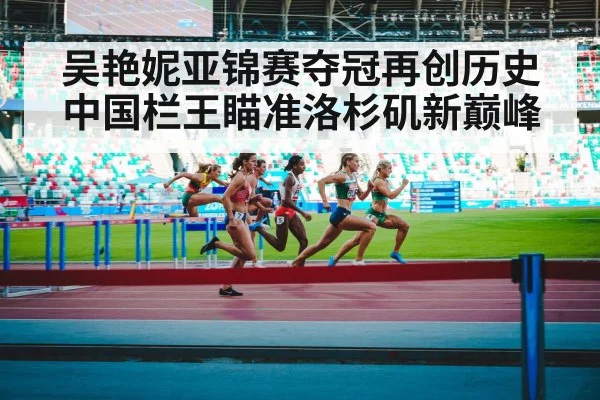 吴艳妮亚锦赛夺冠再创历史 中国栏王瞄准洛杉矶新巅峰
