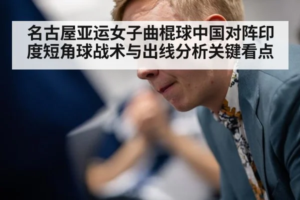名古屋亚运女子曲棍球中国对阵印度短角球战术与出线分析关键看点
